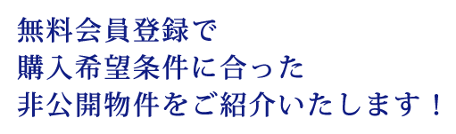 無料会員登録で購入希望条件に合った非公開物件をご紹介いたします！